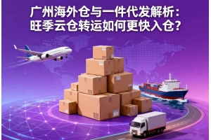 廣州海外倉與一件代發(fā)解析：旺季云倉轉(zhuǎn)運(yùn)如何更快入倉？
